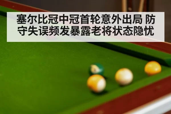 塞尔比冠中冠首轮意外出局 防守失误频发暴露老将状态隐忧