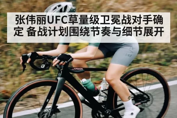张伟丽UFC草量级卫冕战对手确定 备战计划围绕节奏与细节展开