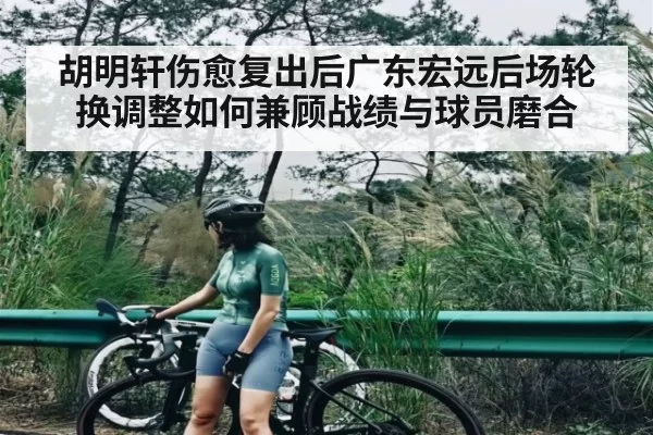 胡明轩伤愈复出后广东宏远后场轮换调整如何兼顾战绩与球员磨合