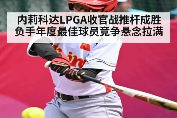 内莉科达LPGA收官战推杆成胜负手年度最佳球员竞争悬念拉满