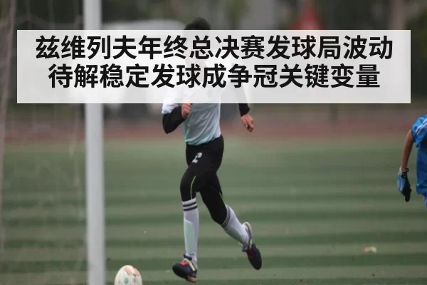 兹维列夫年终总决赛发球局波动待解稳定发球成争冠关键变量